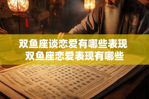 双鱼座谈恋爱有哪些表现 双鱼座恋爱表现有哪些