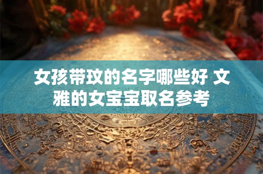 女孩带玟的名字哪些好 文雅的女宝宝取名参考