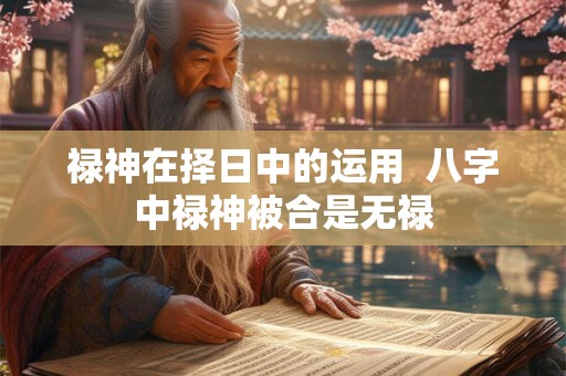 禄神在择日中的运用  八字中禄神被合是无禄
