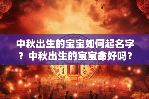 中秋出生的宝宝如何起名字?中秋出生的宝宝命好吗? 中秋出生的宝宝如何起名字?中秋出生的宝宝命好吗?
