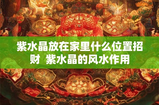紫水晶放在家里什么位置招财  紫水晶的风水作用