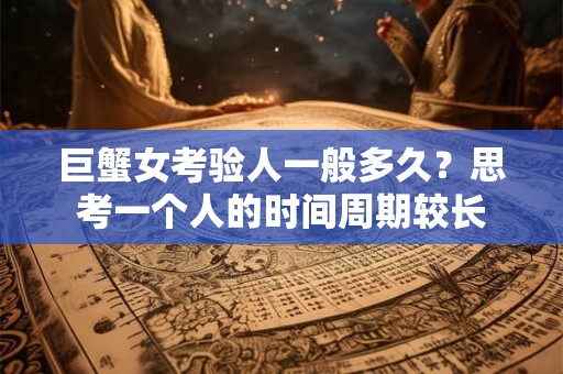 巨蟹女考验人一般多久？思考一个人的时间周期较长