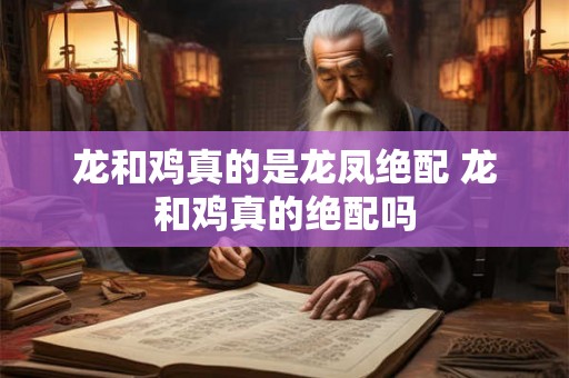 龙和鸡真的是龙凤绝配 龙和鸡真的绝配吗