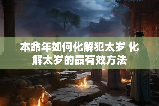 本命年如何化解犯太岁 化解太岁的最有效方法