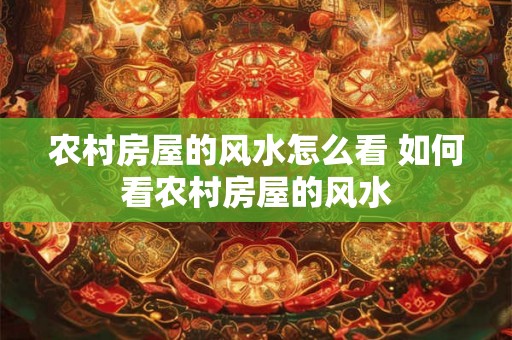 农村房屋的风水怎么看 如何看农村房屋的风水