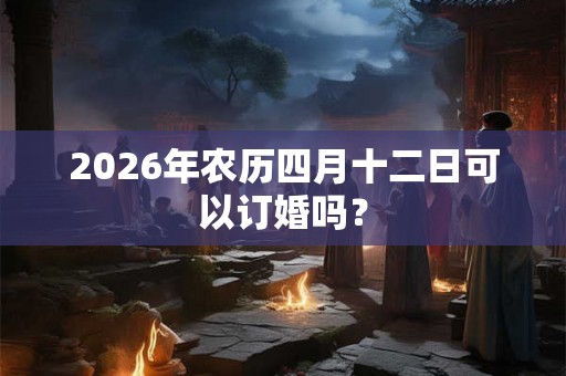 2026年农历四月十二日可以订婚吗？
