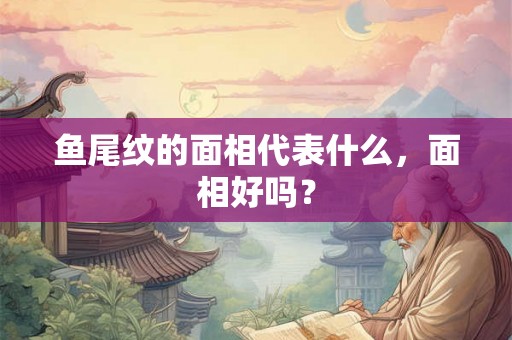 鱼尾纹的面相代表什么，面相好吗？
