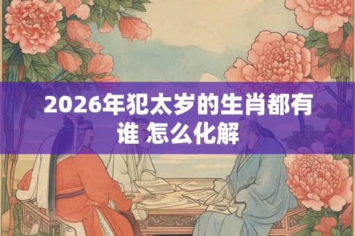 2026年犯太岁的生肖都有谁 怎么化解