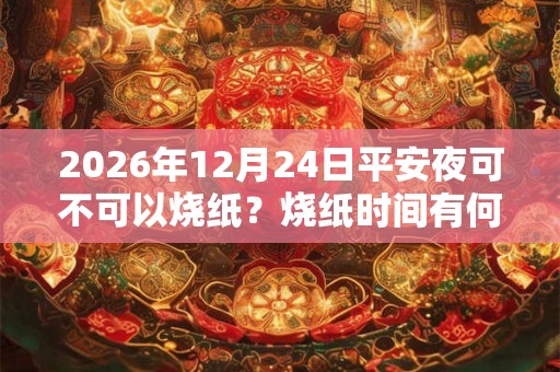 2026年12月24日平安夜可不可以烧纸？烧纸时间有何说法？