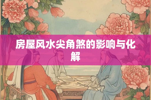 房屋风水尖角煞的影响与化解 房屋风水尖角煞的影响与化解