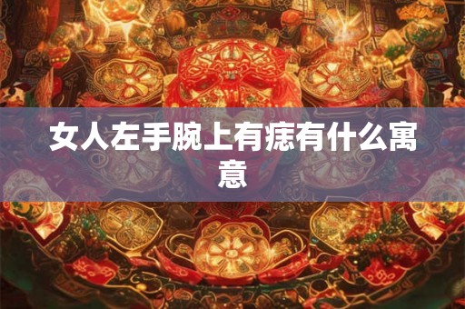 女人左手腕上有痣有什么寓意 女人左手腕上有痣有什么寓意