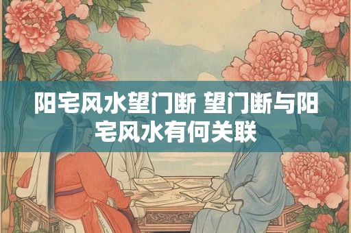 阳宅风水望门断 望门断与阳宅风水有何关联 阳宅风水望门断 望门断与阳宅风水有何关联