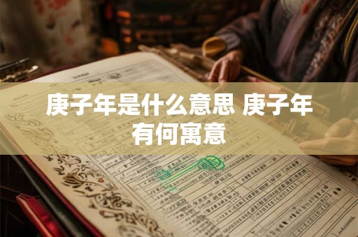 庚子年是什么意思 庚子年有何寓意