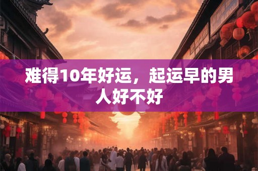 难得10年好运，起运早的男人好不好