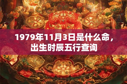 1979年11月3日是什么命,出生时辰五行查询 1979年11月3日是什么命,出生时辰五行查询