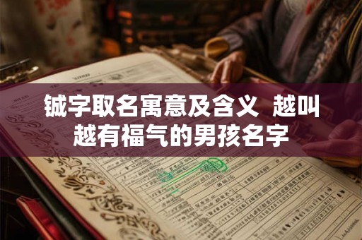 铖字取名寓意及含义  越叫越有福气的男孩名字
