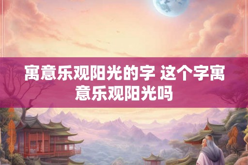 寓意乐观阳光的字 这个字寓意乐观阳光吗 寓意乐观阳光的字 这个字寓意乐观阳光吗