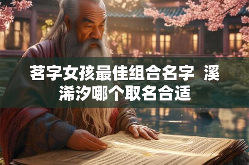 茗字女孩最佳组合名字 溪浠汐哪个取名合适 茗字女孩最佳组合名字 溪浠汐哪个取名合适