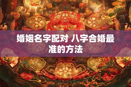 婚姻名字配对 八字合婚最准的方法 婚姻名字配对 八字合婚最准的方法