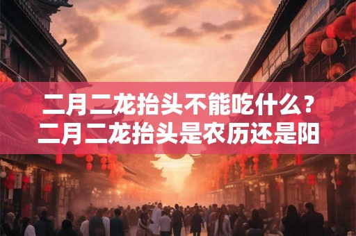 二月二龙抬头不能吃什么？二月二龙抬头是农历还是阳历？