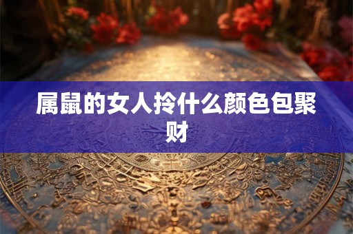 属鼠的女人拎什么颜色包聚财