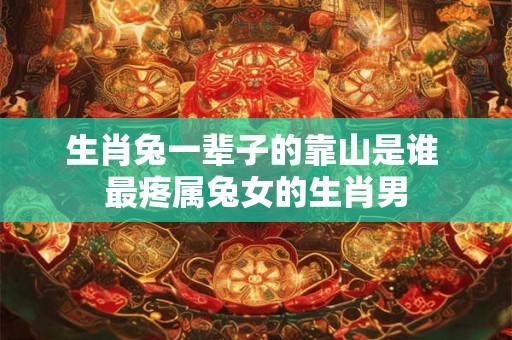 生肖兔一辈子的靠山是谁 最疼属兔女的生肖男