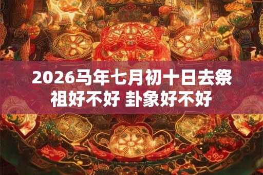 2026马年七月初十日去祭祖好不好 卦象好不好