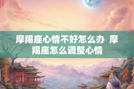 摩羯座心情不好怎么办 摩羯座怎么调整心情 摩羯座心情不好怎么办 摩羯座怎么调整心情