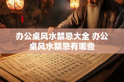 办公桌风水禁忌大全 办公桌风水禁忌有哪些