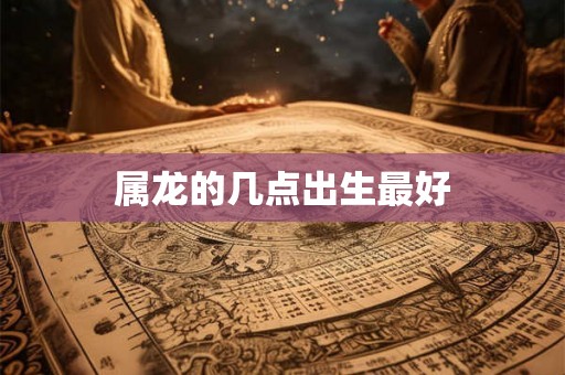 属龙的几点出生最好