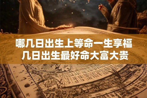 哪几日出生上等命一生享福 几日出生最好命大富大贵