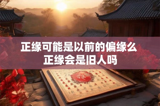 正缘可能是以前的偏缘么 正缘会是旧人吗