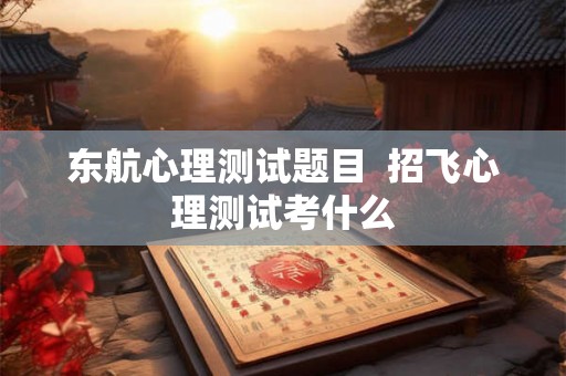 东航心理测试题目  招飞心理测试考什么