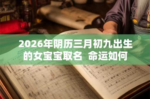 2026年阴历三月初九出生的女宝宝取名  命运如何
