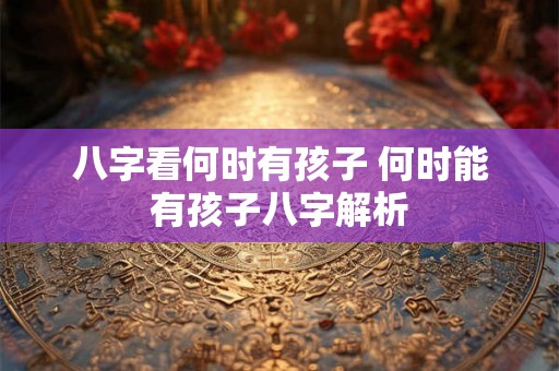 八字看何时有孩子 何时能有孩子八字解析