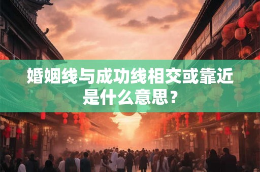 婚姻线与成功线相交或靠近是什么意思？
