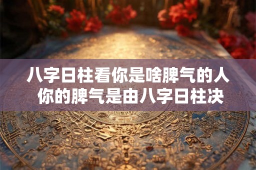 八字日柱看你是啥脾气的人 你的脾气是由八字日柱决定的吗 八字日柱看你是啥脾气的人 你的脾气是由八字日柱决定的吗