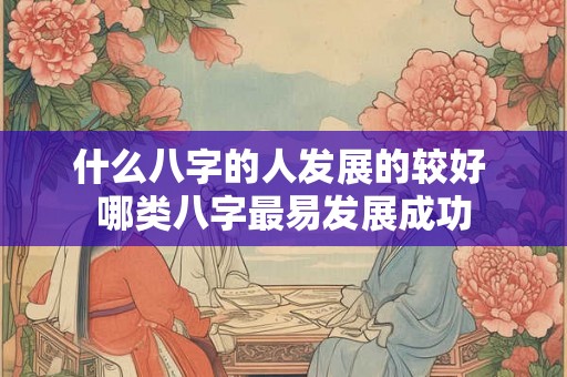 什么八字的人发展的较好 哪类八字最易发展成功