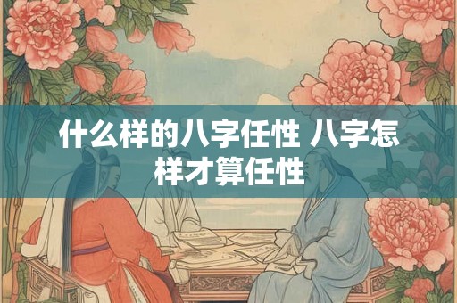 什么样的八字任性 八字怎样才算任性