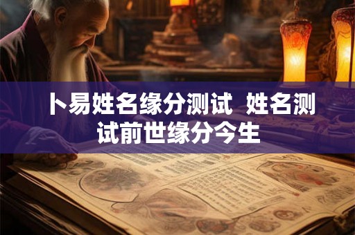卜易姓名缘分测试 姓名测试前世缘分今生 卜易姓名缘分测试 姓名测试前世缘分今生