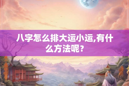 八字怎么排大运小运,有什么方法呢？