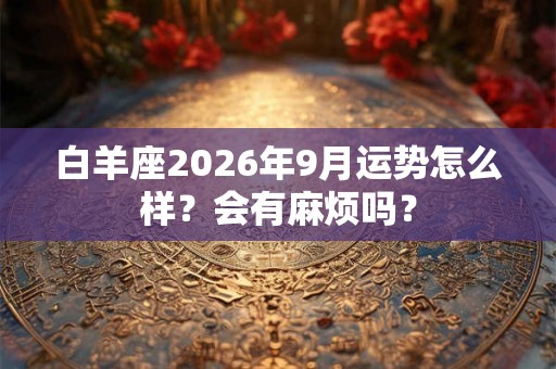 白羊座2026年9月运势怎么样？会有麻烦吗？