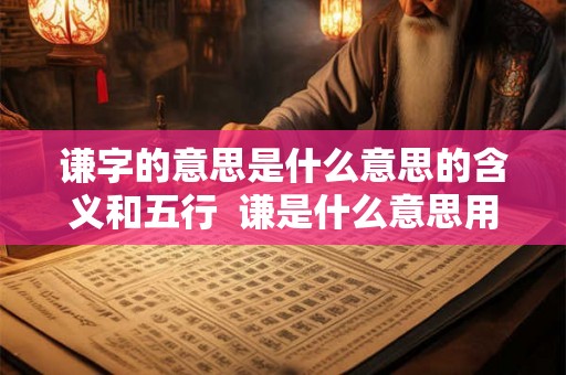 谦字的意思是什么意思的含义和五行  谦是什么意思用作名字好吗