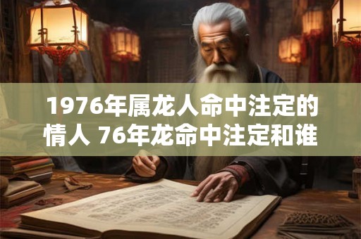 1976年属龙人命中注定的情人 76年龙命中注定和谁一起
