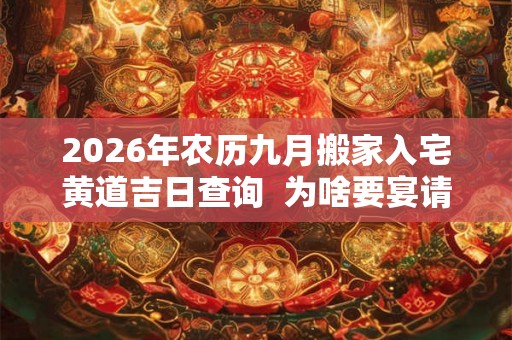 2026年农历九月搬家入宅黄道吉日查询 为啥要宴请 2026年农历九月搬家入宅黄道吉日查询 为啥要宴请