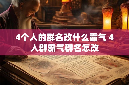 4个人的群名改什么霸气 4人群霸气群名怎改 4个人的群名改什么霸气 4人群霸气群名怎改