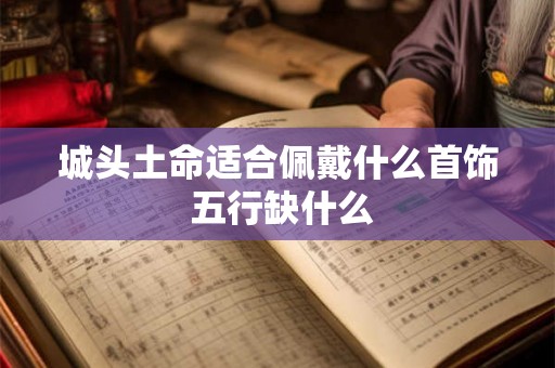 城头土命适合佩戴什么首饰 五行缺什么 城头土命适合佩戴什么首饰 五行缺什么