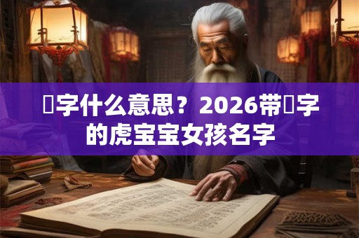 玥字什么意思?2026带玥字的虎宝宝女孩名字 玥字什么意思?2026带玥字的虎宝宝女孩名字