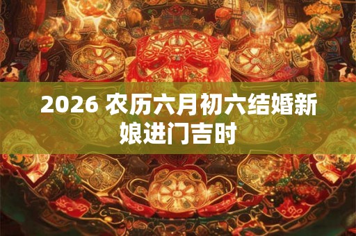 2026 农历六月初六结婚新娘进门吉时
