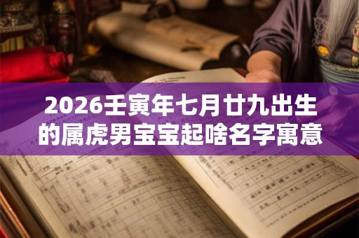 2026壬寅年七月廿九出生的属虎男宝宝起啥名字寓意好